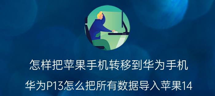 怎样把苹果手机转移到华为手机 华为P13怎么把所有数据导入苹果14？